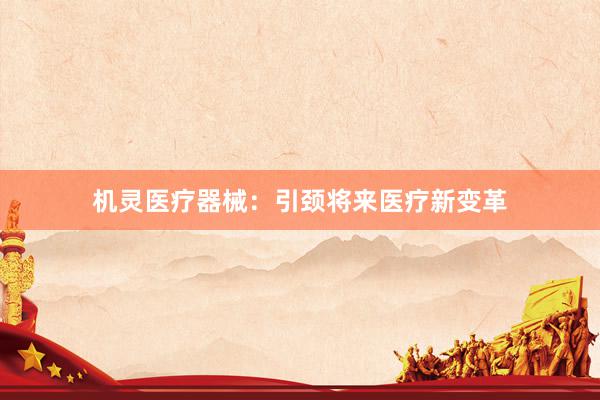机灵医疗器械：引颈将来医疗新变革